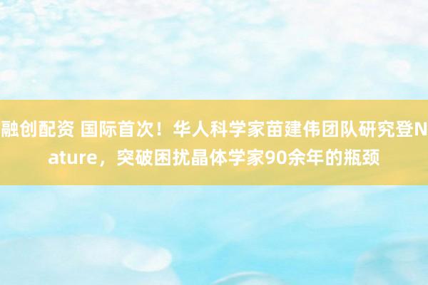融创配资 国际首次！华人科学家苗建伟团队研究登Nature，突破困扰晶体学家90余年的瓶颈