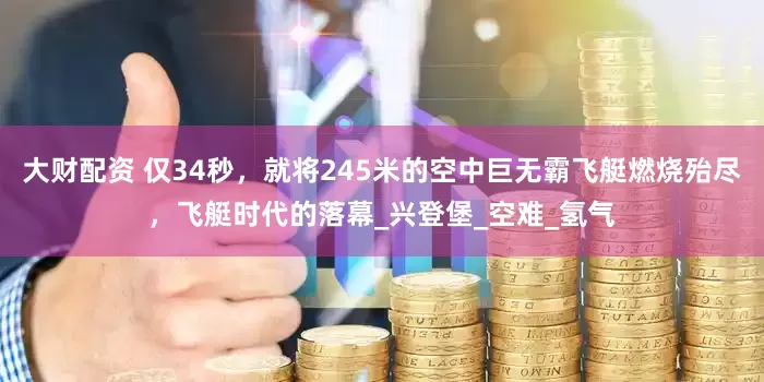 大财配资 仅34秒，就将245米的空中巨无霸飞艇燃烧殆尽，飞艇时代的落幕_兴登堡_空难_氢气