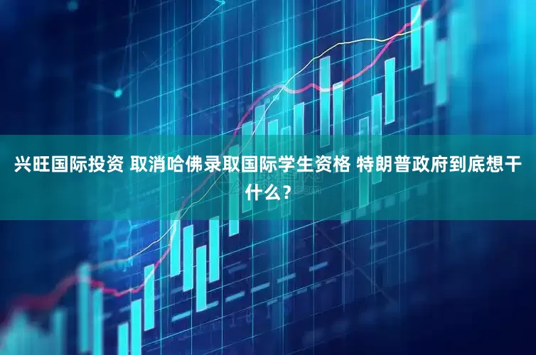 兴旺国际投资 取消哈佛录取国际学生资格 特朗普政府到底想干什么？