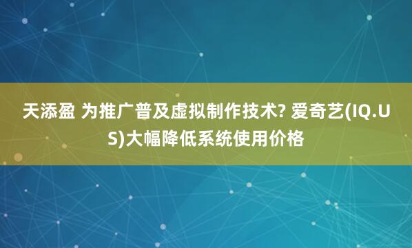 天添盈 为推广普及虚拟制作技术? 爱奇艺(IQ.US)大幅降低系统使用价格