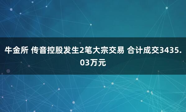 牛金所 传音控股发生2笔大宗交易 合计成交3435.03万元