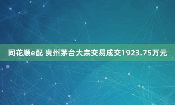 同花顺e配 贵州茅台大宗交易成交1923.75万元