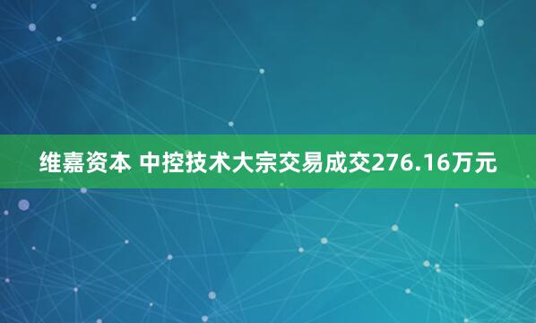 维嘉资本 中控技术大宗交易成交276.16万元