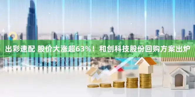 出彩速配 股价大涨超63%！和创科技股份回购方案出炉