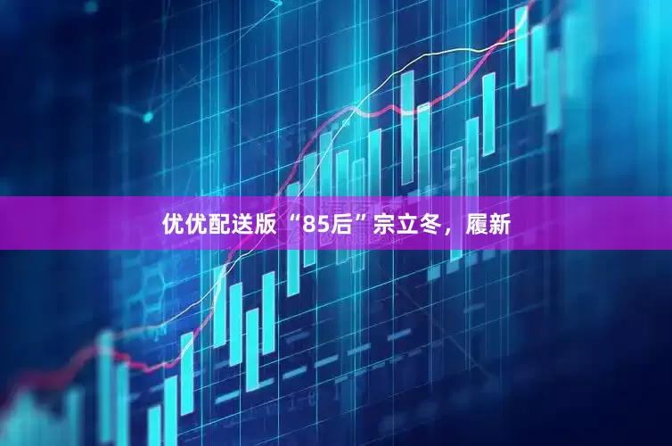 优优配送版 “85后”宗立冬，履新