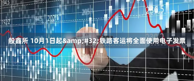 股鑫所 10月1日起&#32;铁路客运将全面使用电子发票