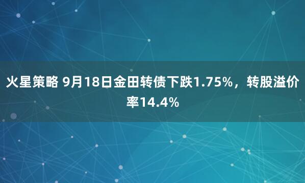 火星策略 9月18日金田转债下跌1.75%，转股溢价率14.4%