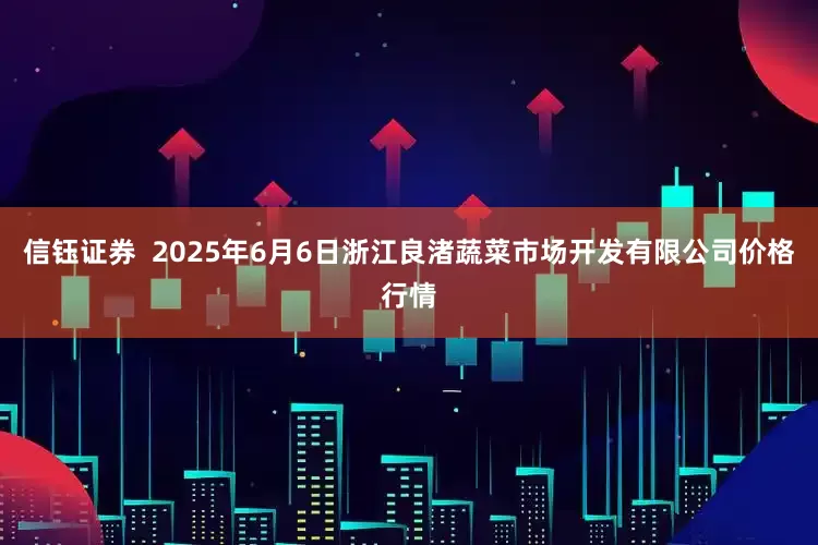 信钰证券  2025年6月6日浙江良渚蔬菜市场开发有限公司价格行情