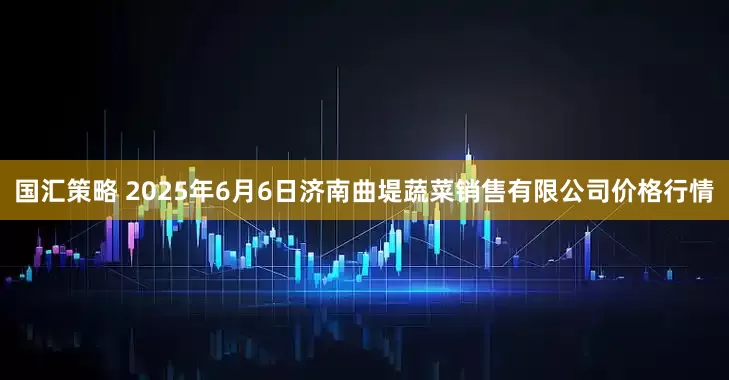 国汇策略 2025年6月6日济南曲堤蔬菜销售有限公司价格行情