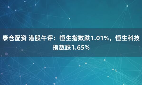 泰仓配资 港股午评：恒生指数跌1.01%，恒生科技指数跌1.65%