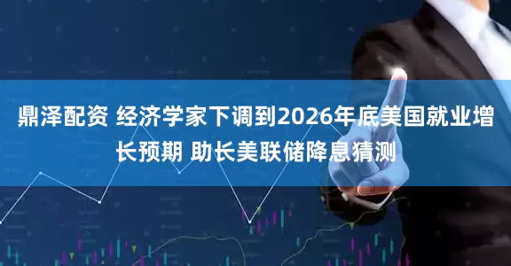 鼎泽配资 经济学家下调到2026年底美国就业增长预期 助长美联储降息猜测