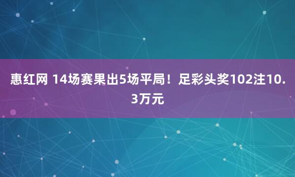 惠红网 14场赛果出5场平局！足彩头奖102注10.3万元