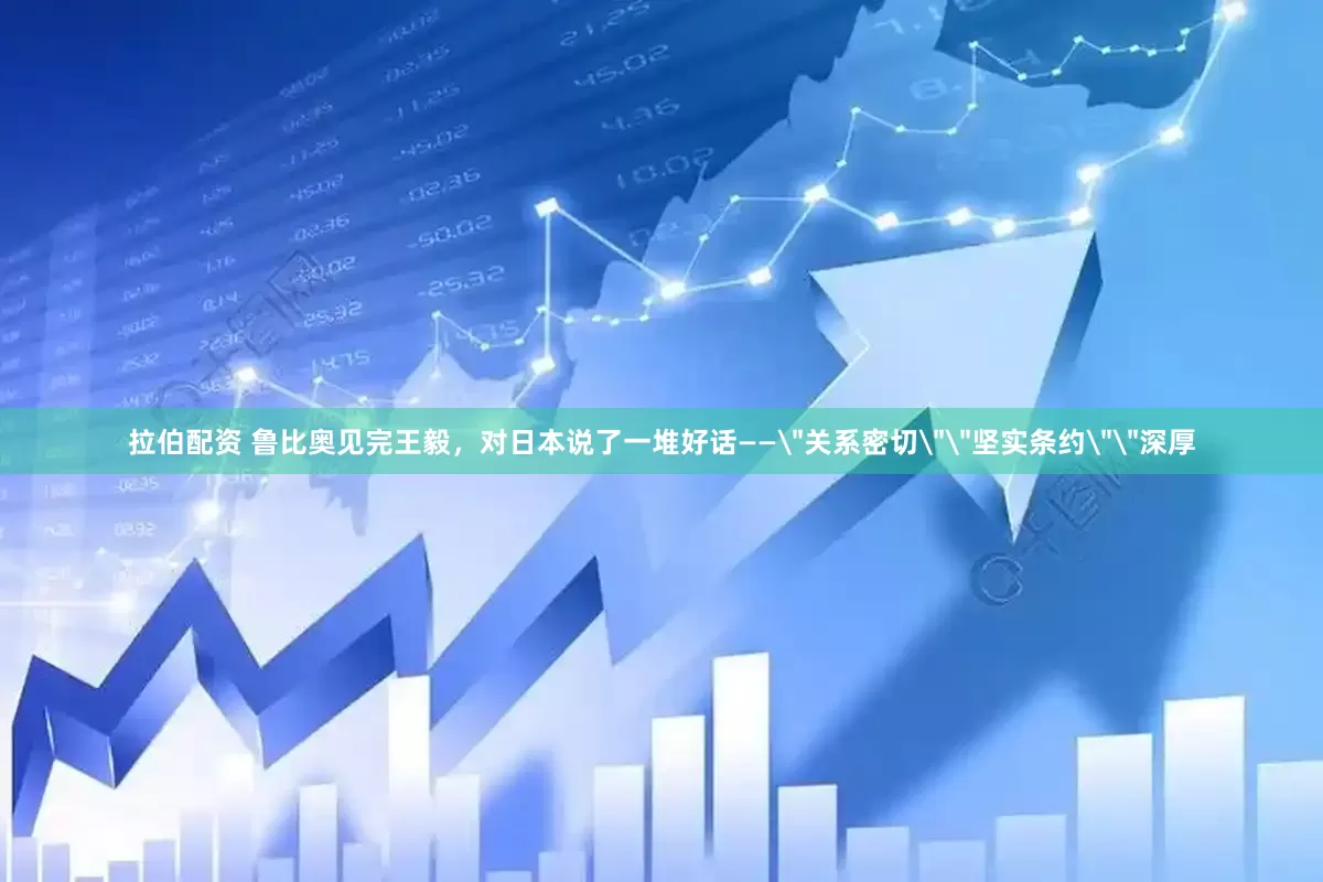 拉伯配资 鲁比奥见完王毅，对日本说了一堆好话——＂关系密切＂＂坚实条约＂＂深厚