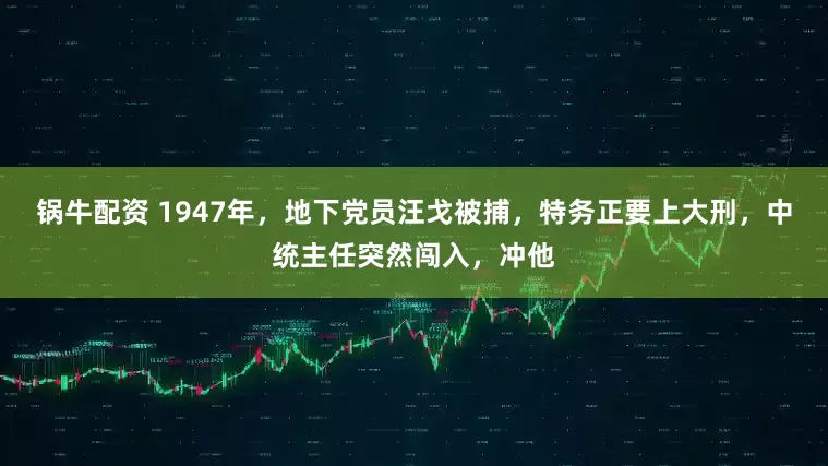 锅牛配资 1947年，地下党员汪戈被捕，特务正要上大刑，中统主任突然闯入，冲他