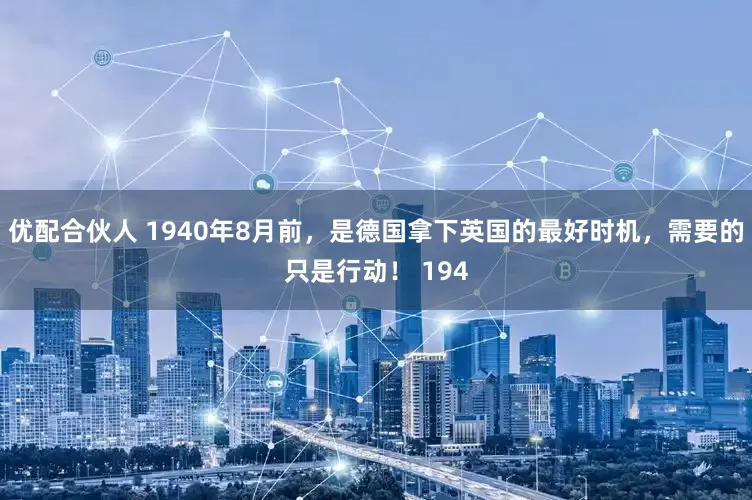 优配合伙人 1940年8月前，是德国拿下英国的最好时机，需要的只是行动！ 194