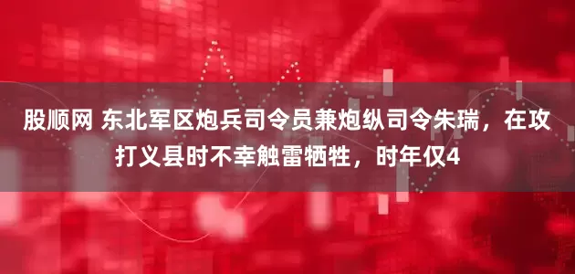 股顺网 东北军区炮兵司令员兼炮纵司令朱瑞，在攻打义县时不幸触雷牺牲，时年仅4